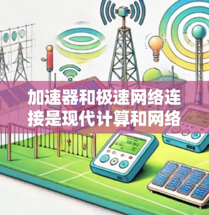 加速器和极速网络连接是现代计算和网络架构中的两个重要概念，它们在数据处理和网络性能优化中发挥着关键作用。以下是关于加速器和极速网络连接的一些详细信息