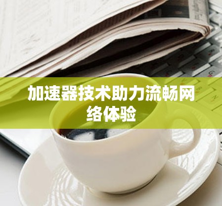 加速器技术助力流畅网络体验 加速器技术助力流畅网络体验