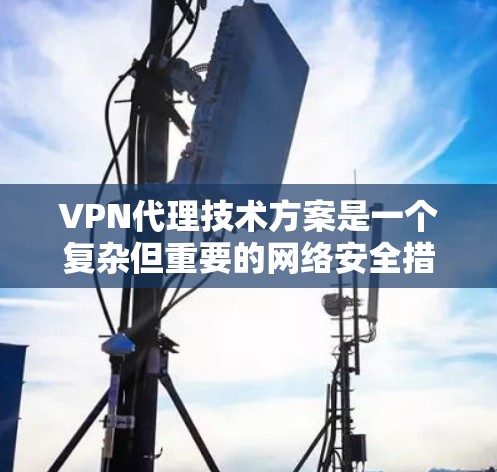 VPN代理技术方案是一个复杂但重要的网络安全措施，旨在为用户提供安全的互联网访问。以下是对VPN代理技术方案的详细分析和总结
