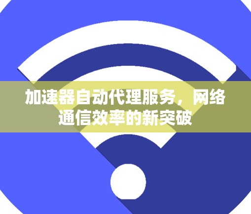 加速器自动代理服务，网络通信效率的新突破