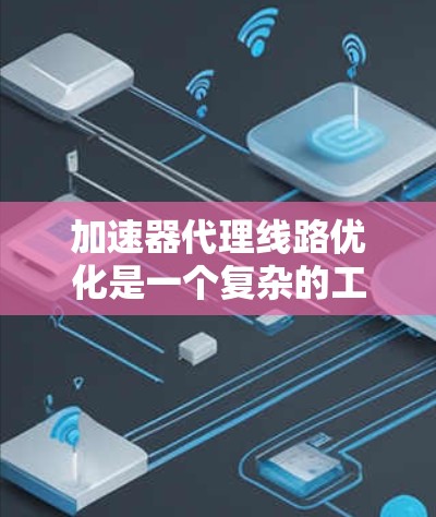 加速器代理线路优化是一个复杂的工程问题，通常涉及数据传输、网络配置、硬件设计和性能评估等多个方面。以下是一些可能的优化方向和方法