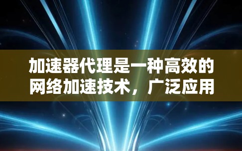 加速器代理是一种高效的网络加速技术,广泛应用于数据中心、云计算、企业网络、高性能计算(HPC)和人工智能(AI)等领域。以下是对加速器代理的详细分析和总结
