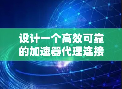 设计一个高效可靠的加速器代理连接方案需要综合考虑多个方面,以下是逐步的解决方案