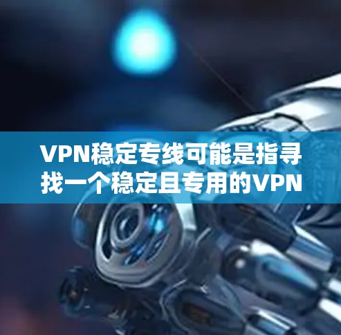 VPN稳定专线可能是指寻找一个稳定且专用的VPN服务,确保连接的稳定性和安全性。以下是一些可能的解释和建议