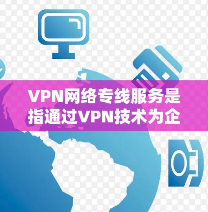 VPN网络专线服务是指通过VPN技术为企业提供定制化的网络连接解决方案，旨在保障网络安全、数据隐私和可靠性。以下是对VPN网络专线服务的详细分析