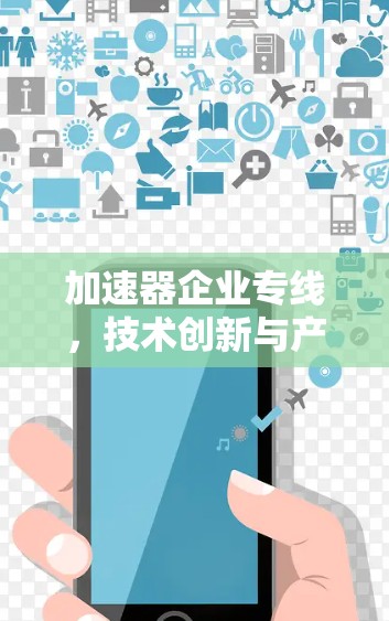 加速器企业专线，技术创新与产业应用分析