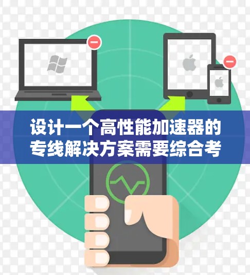 设计一个高性能加速器的专线解决方案需要综合考虑多个关键因素，确保其高效、稳定和可靠运行。以下是详细的解决方案框架