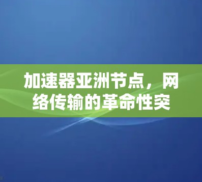 加速器亚洲节点，网络传输的革命性突破