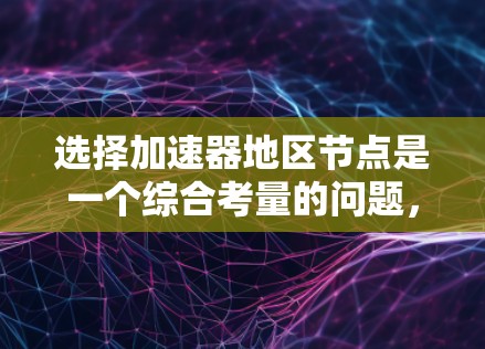 选择加速器地区节点是一个综合考量的问题，需要从多个方面进行评估和选择。以下是对选择加速器地区节点的关键因素和步骤的总结