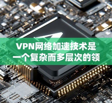 VPN网络加速技术是一个复杂而多层次的领域,涉及从协议优化到网络架构设计的多个方面。以下是对VPN加速技术的系统性总结
