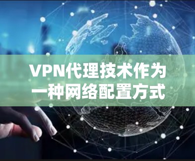 VPN代理技术作为一种网络配置方式，能够通过设置代理服务器来管理网络流量，提供安全性和灵活性。以下是对VPN代理技术的详细总结