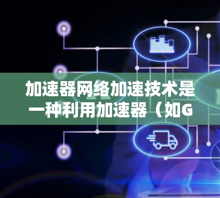 加速器网络加速技术是一种利用加速器（如GPU、TPU等）来提高网络数据传输和处理效率的方法。以下是加速器网络加速技术的主要内容和应用场景