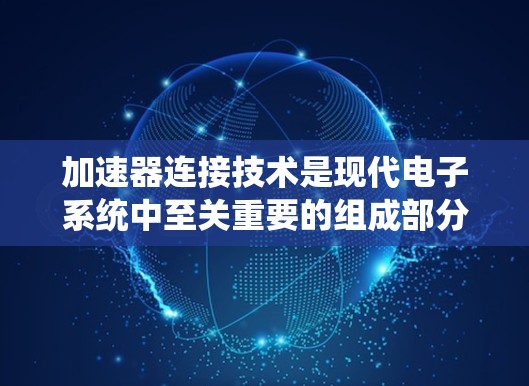 加速器连接技术是现代电子系统中至关重要的组成部分,涵盖多种接口技术,每种技术都有其独特的优缺点和应用场景。以下是对这些技术的详细分析和总结