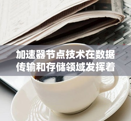 加速器节点技术在数据传输和存储领域发挥着重要作用,通过智能化的数据处理和优化,显著提升了系统的效率和性能。以下是对加速器节点技术的详细总结
