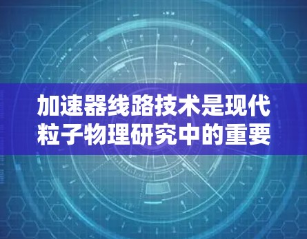 加速器线路技术是现代粒子物理研究中的重要工具,广泛应用于核物理、粒子物理等领域。以下是对加速器线路技术的详细分析