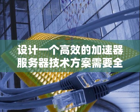 设计一个高效的加速器服务器技术方案需要全面考虑多个关键要素。以下是一个结构化的技术方案概述,涵盖了主要的设计点和优化措施