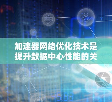 加速器网络优化技术是提升数据中心性能的关键,尤其是在深度学习和大规模模型训练中。以下是对这一技术的详细总结