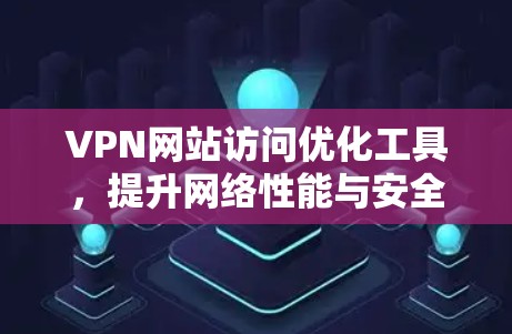VPN网站访问优化工具,提升网络性能与安全性