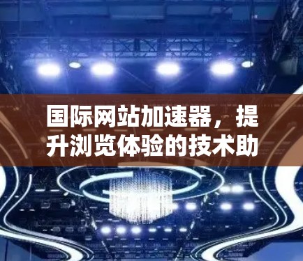 国际网站加速器，提升浏览体验的技术助力