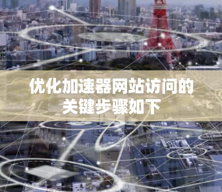 优化加速器网站访问的关键步骤如下