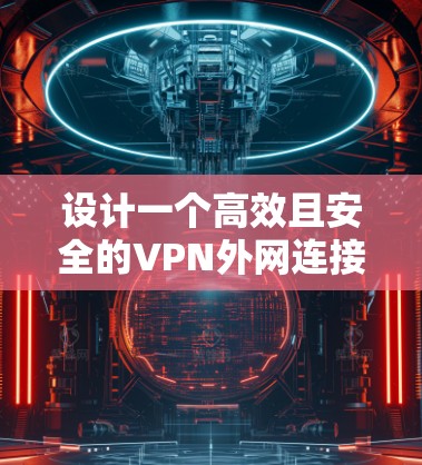 设计一个高效且安全的VPN外网连接方案需要综合考虑多个关键因素。以下是一个结构化的方案概述，涵盖主要方面