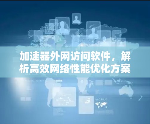 加速器外网访问软件,解析高效网络性能优化方案