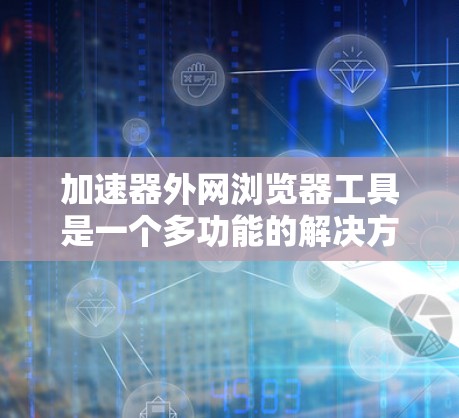 加速器外网浏览器工具是一个多功能的解决方案,旨在帮助用户更高效地访问外网资源。以下是对这些工具的详细分析和总结