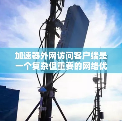加速器外网访问客户端是一个复杂但重要的网络优化问题,旨在提升数据传输效率和速度。以下是对该问题的详细分析和总结
