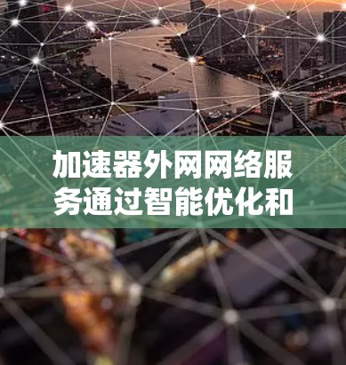 加速器外网网络服务通过智能优化和加速外网数据传输，显著提升了网络性能和用户体验。以下是对这一主题的详细分析