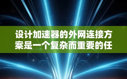设计加速器的外网连接方案是一个复杂而重要的任务,需要综合考虑多个方面。以下是一个结构化的解决方案,帮助您有效地实现加速器与外网的连接