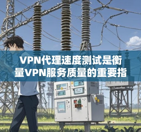 VPN代理速度测试是衡量VPN服务质量的重要指标之一。以下是一些常用的方法和工具，帮助你测试VPN代理的速度