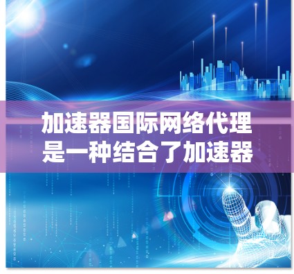 加速器国际网络代理是一种结合了加速器技术和代理服务器的解决方案，用于在国际网络中优化数据传输，提高效率和可靠性。以下是对这一技术的详细分析