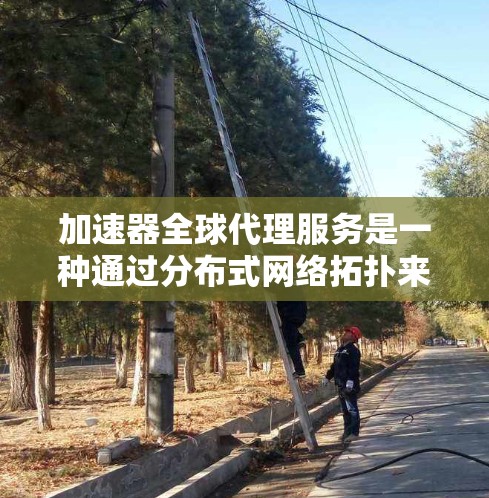 加速器全球代理服务是一种通过分布式网络拓扑来优化数据传输和应用性能的技术,适用于需要在全球范围内高效处理大量数据的企业。以下是对加速器全球代理服务的详细分析和总结
