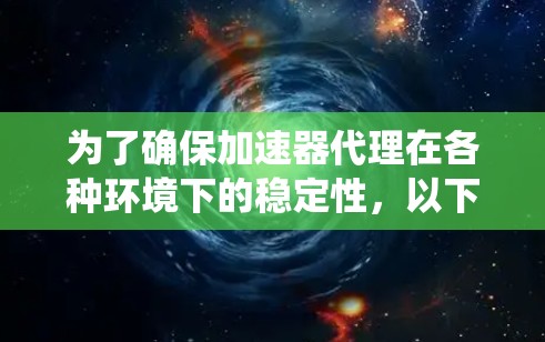 为了确保加速器代理在各种环境下的稳定性，以下是一个系统化的测试计划和步骤指南