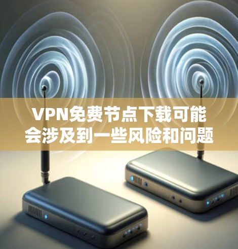VPN免费节点下载可能会涉及到一些风险和问题,以下是一些需要注意的事项和建议