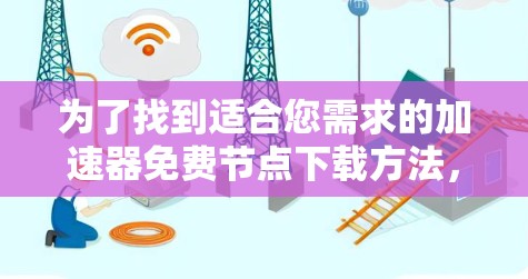 为了找到适合您需求的加速器免费节点下载方法,以下是一些可能的解决方案和注意事项