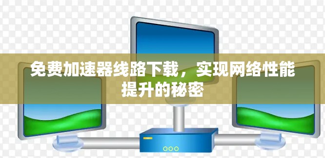免费加速器线路下载,实现网络性能提升的秘密