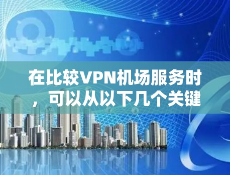 在比较VPN机场服务时，可以从以下几个关键因素进行分析