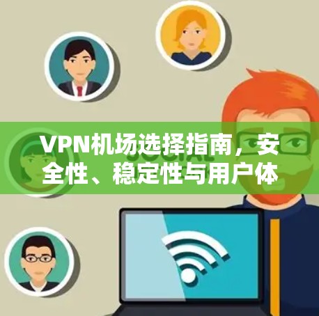 VPN机场选择指南,安全性、稳定性与用户体验的权衡