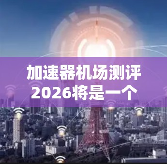 加速器机场测评2026将是一个关键的测试和评估活动,旨在确保加速器在机场中的性能、可靠性和安全性。以下是对此次测评的详细分析