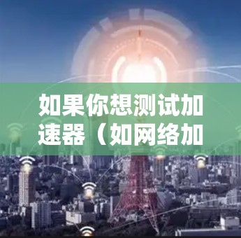如果你想测试加速器(如网络加速器、内容分发网络或其他性能优化工具)的速度和性能,可以按照以下步骤进行测试