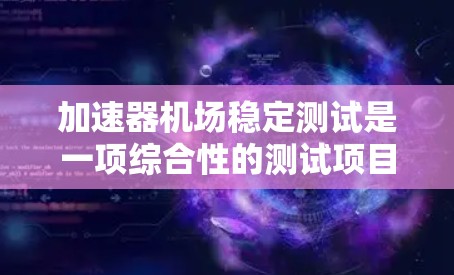 加速器机场稳定测试是一项综合性的测试项目,旨在确保加速器在机场环境中的高性能和稳定运行。以下是对这一测试的详细分析和步骤