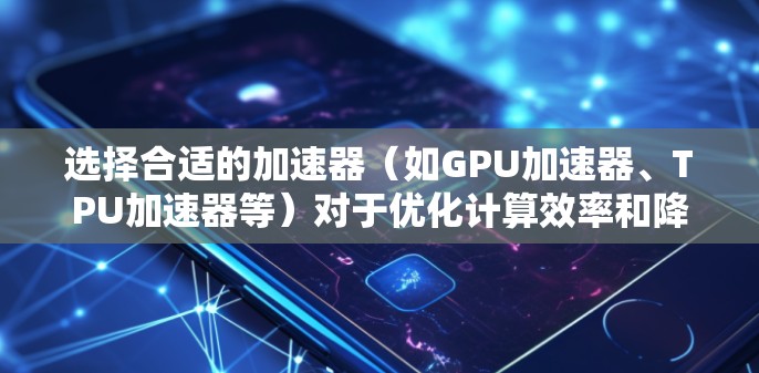 选择合适的加速器（如GPU加速器、TPU加速器等）对于优化计算效率和降低成本至关重要。以下是一份加速器机场（即云计算平台或加速器设备）选择指南，帮助您根据需求选择最适合的解决方案