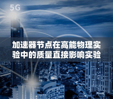 加速器节点在高能物理实验中的质量直接影响实验的性能和数据质量。为了确保节点的高效运行和长期稳定性，以下是关于加速器节点质量排行的详细分析