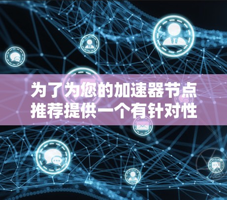 为了为您的加速器节点推荐提供一个有针对性的列表,我需要了解您的具体需求和使用场景。以下是一些常见的加速器节点类型和推荐,这可以帮助您根据不同需求做出选择