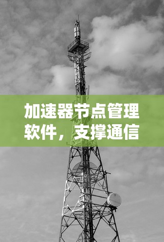 加速器节点管理软件,支撑通信系统性能的关键工具