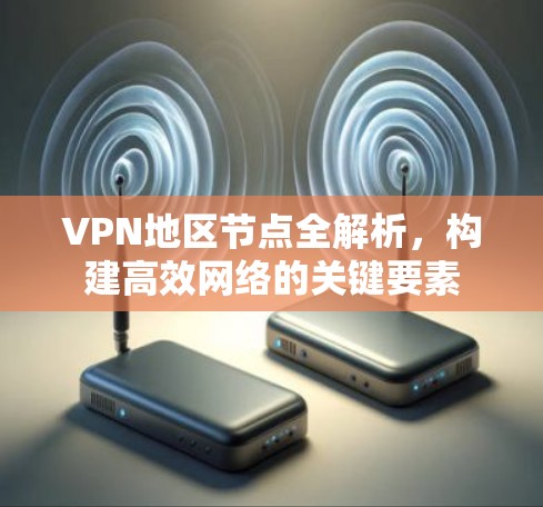VPN地区节点全解析，构建高效网络的关键要素