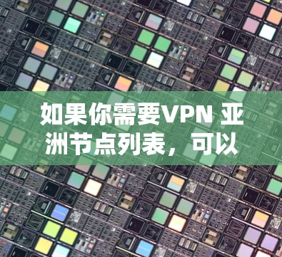 如果你需要VPN 亚洲节点列表，可以通过以下方式获取