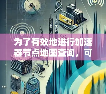 为了有效地进行加速器节点地图查询,可以按照以下步骤进行