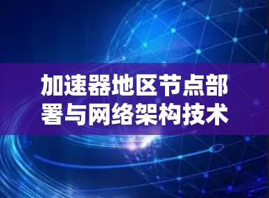 加速器地区节点部署与网络架构技术应用探讨